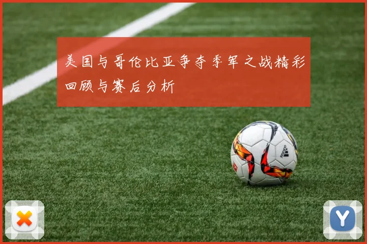 美国与哥伦比亚争夺季军之战精彩回顾与赛后分析