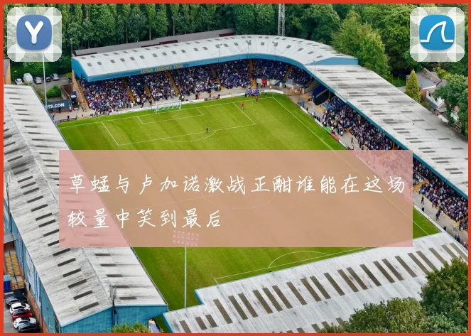 草蜢与卢加诺激战正酣谁能在这场较量中笑到最后