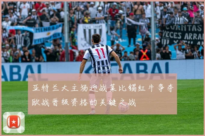 亚特兰大主场迎战莱比锡红牛争夺欧战晋级资格的关键之战