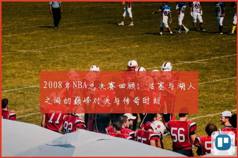 2008年NBA总决赛回顾：活塞与湖人之间的巅峰对决与传奇时刻