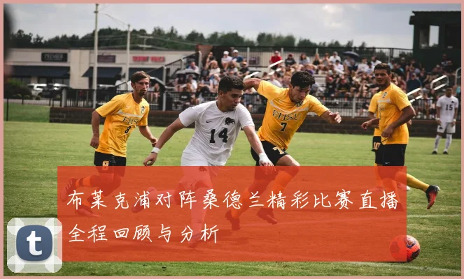 布莱克浦对阵桑德兰精彩比赛直播全程回顾与分析