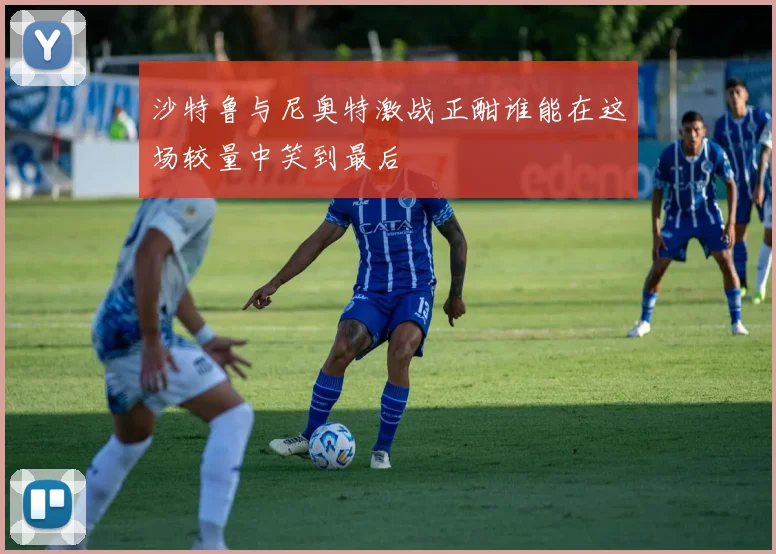 沙特鲁与尼奥特激战正酣谁能在这场较量中笑到最后
