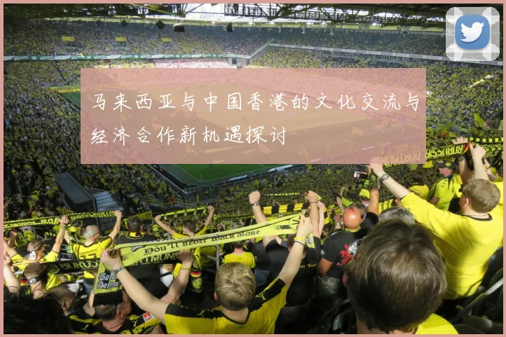马来西亚与中国香港的文化交流与经济合作新机遇探讨