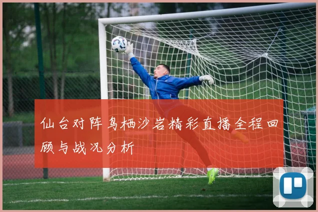 仙台对阵鸟栖沙岩精彩直播全程回顾与战况分析