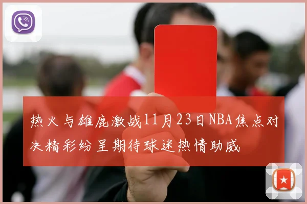 热火与雄鹿激战11月23日NBA焦点对决精彩纷呈期待球迷热情助威