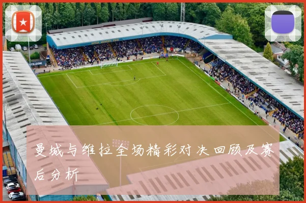 曼城与维拉全场精彩对决回顾及赛后分析