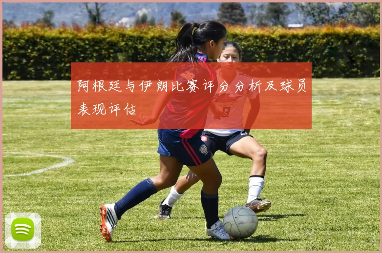阿根廷与伊朗比赛评分分析及球员表现评估