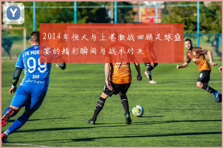 2014年恒大与上港激战回顾足球盛宴的精彩瞬间与战术对决