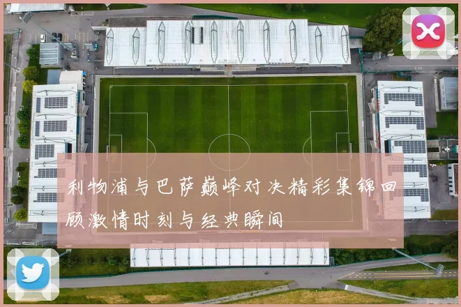 利物浦与巴萨巅峰对决精彩集锦回顾激情时刻与经典瞬间