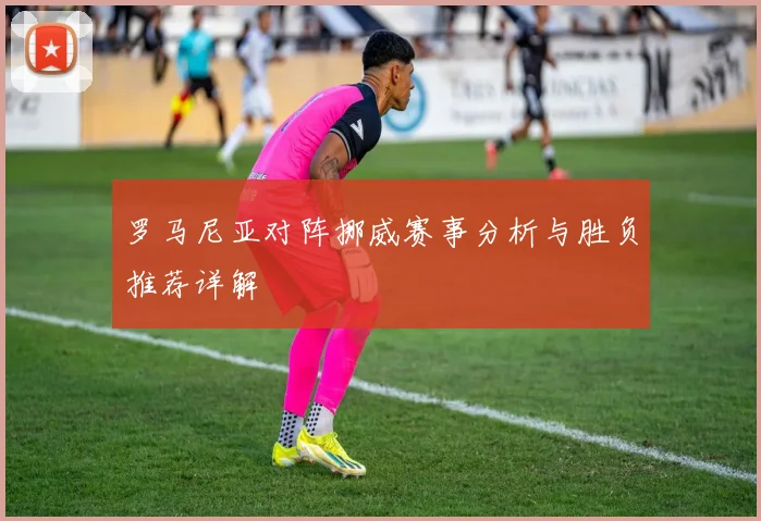 罗马尼亚对阵挪威赛事分析与胜负推荐详解