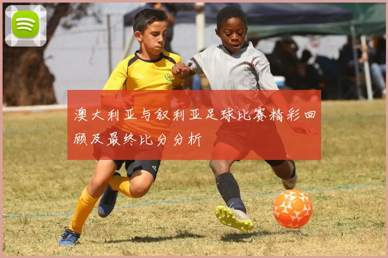 澳大利亚与叙利亚足球比赛精彩回顾及最终比分分析