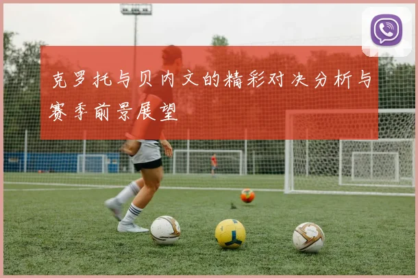 克罗托与贝内文的精彩对决分析与赛季前景展望