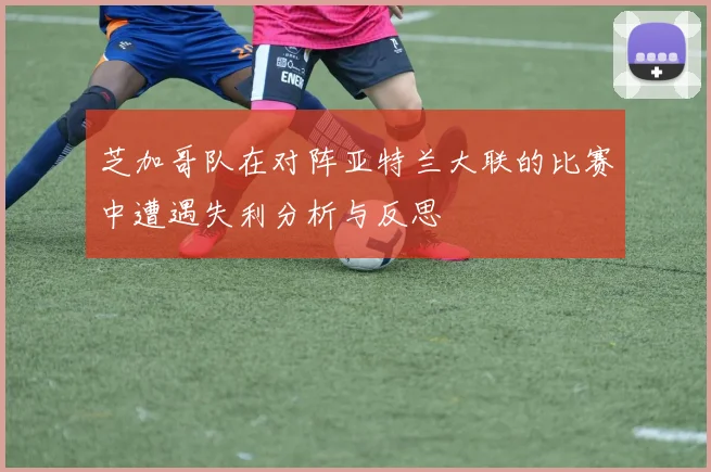 芝加哥队在对阵亚特兰大联的比赛中遭遇失利分析与反思