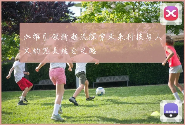 加维引领新潮流探索未来科技与人文的完美结合之路