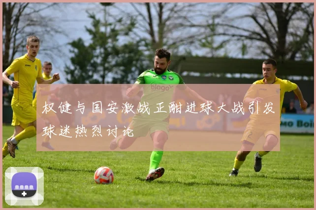 权健与国安激战正酣进球大战引发球迷热烈讨论