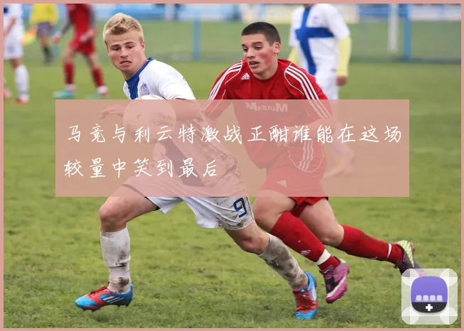 马竞与利云特激战正酣谁能在这场较量中笑到最后