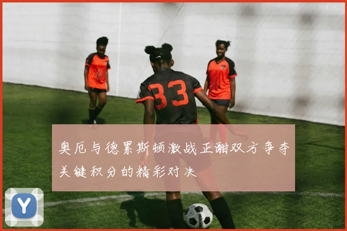 奥厄与德累斯顿激战正酣双方争夺关键积分的精彩对决