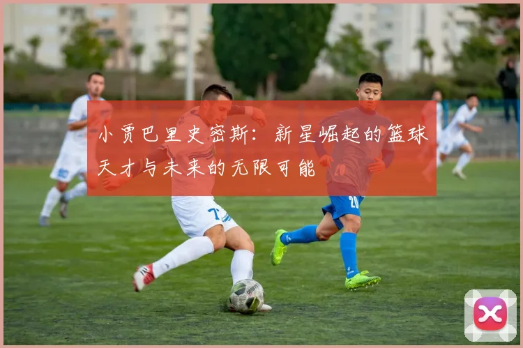 小贾巴里史密斯：新星崛起的篮球天才与未来的无限可能
