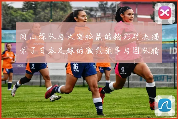 冈山绿队与大宫松鼠的精彩对决揭示了日本足球的激烈竞争与团队精神