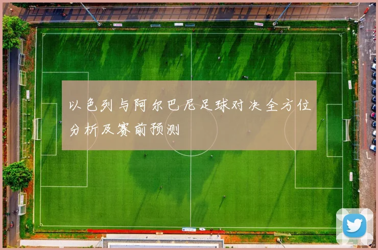 以色列与阿尔巴尼足球对决全方位分析及赛前预测