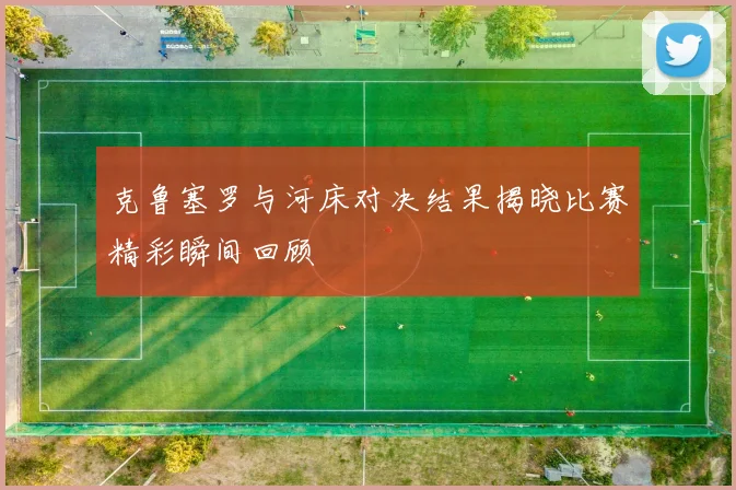 克鲁塞罗与河床对决结果揭晓比赛精彩瞬间回顾