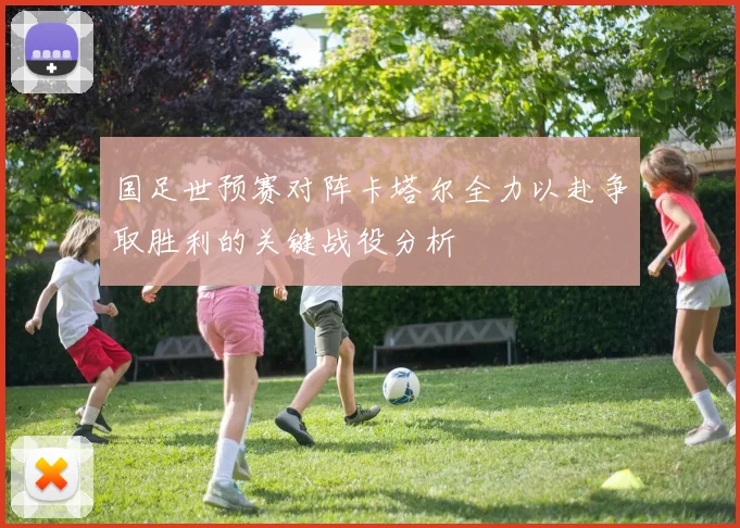 国足世预赛对阵卡塔尔全力以赴争取胜利的关键战役分析