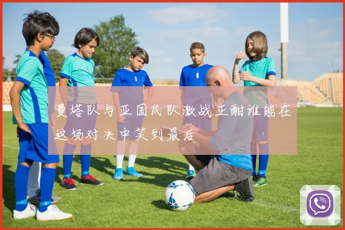 曼塔队与亚国民队激战正酣谁能在这场对决中笑到最后