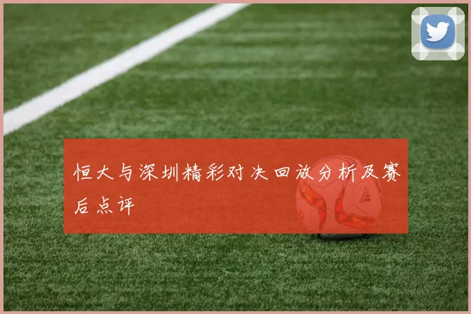 恒大与深圳精彩对决回放分析及赛后点评