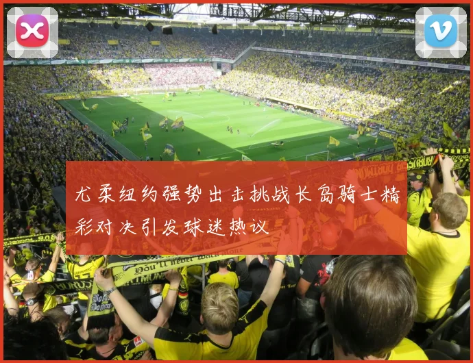 尤柔纽约强势出击挑战长岛骑士精彩对决引发球迷热议