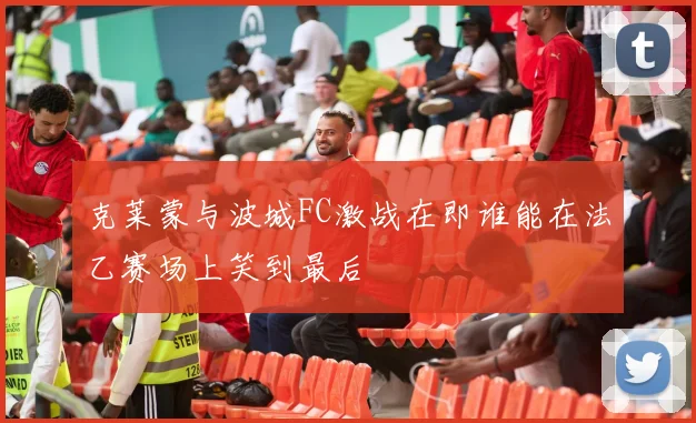 克莱蒙与波城FC激战在即谁能在法乙赛场上笑到最后