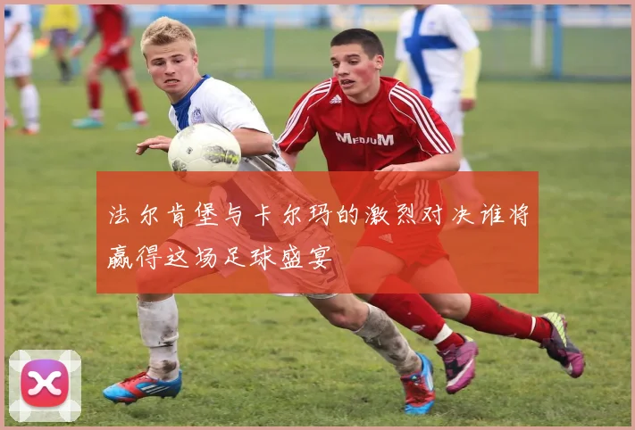 法尔肯堡与卡尔玛的激烈对决谁将赢得这场足球盛宴