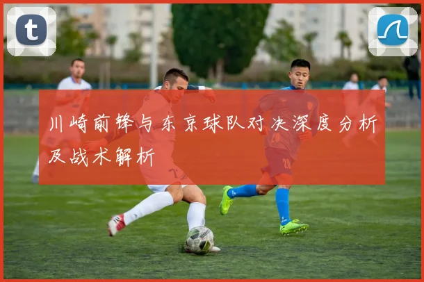川崎前锋与东京球队对决深度分析及战术解析