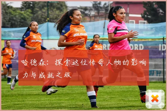 哈德森：探索这位传奇人物的影响力与成就之旅