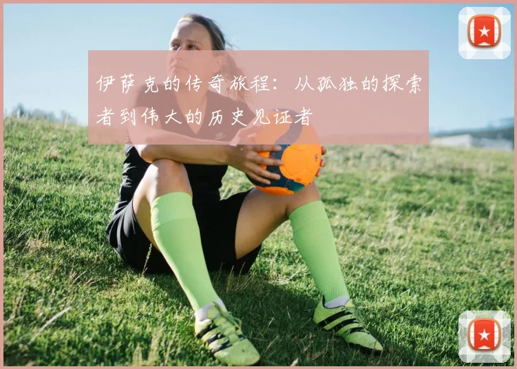 伊萨克的传奇旅程：从孤独的探索者到伟大的历史见证者