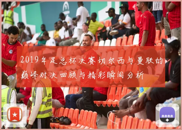 2019年足总杯决赛切尔西与曼联的巅峰对决回顾与精彩瞬间分析