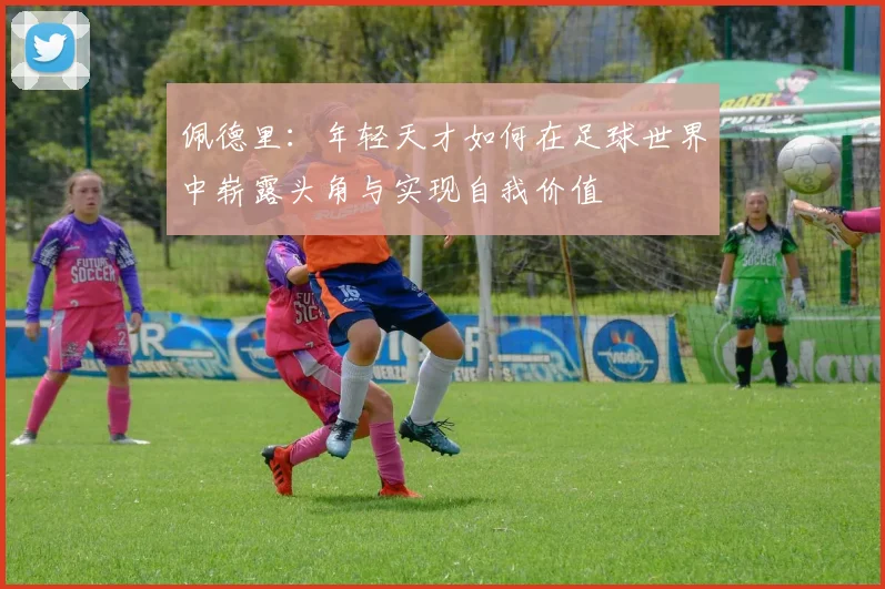 佩德里：年轻天才如何在足球世界中崭露头角与实现自我价值