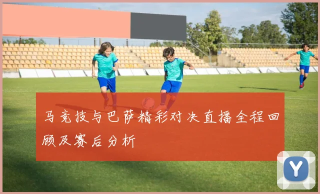 马竞技与巴萨精彩对决直播全程回顾及赛后分析