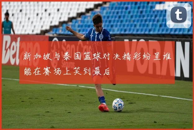 新加坡与泰国篮球对决精彩纷呈谁能在赛场上笑到最后