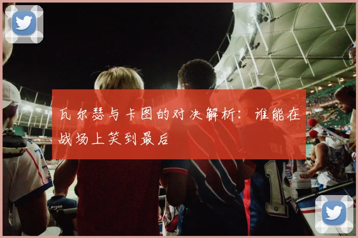 瓦尔瑟与卡图的对决解析：谁能在战场上笑到最后