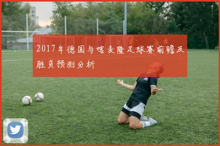 2017年德国与喀麦隆足球赛前瞻及胜负预测分析