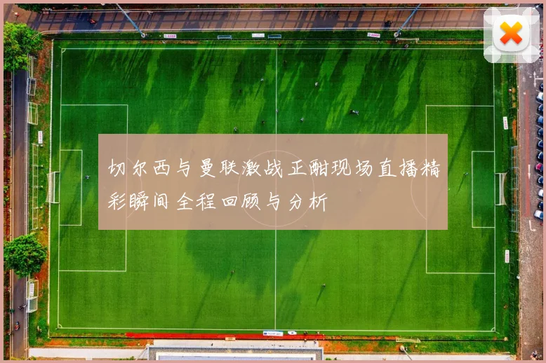 切尔西与曼联激战正酣现场直播精彩瞬间全程回顾与分析