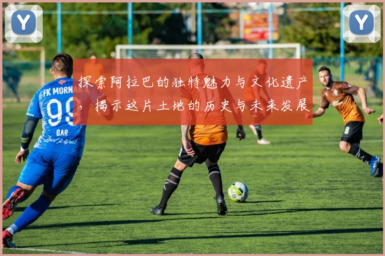 探索阿拉巴的独特魅力与文化遗产，揭示这片土地的历史与未来发展潜力