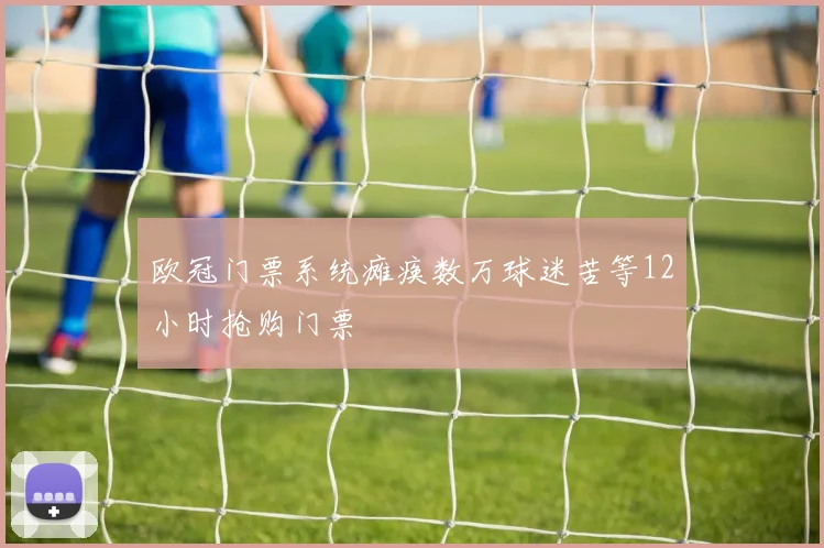 欧冠门票系统瘫痪数万球迷苦等12小时抢购门票