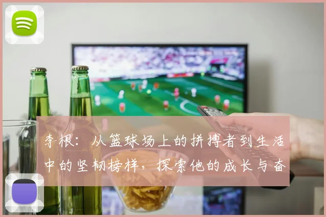 李根：从篮球场上的拼搏者到生活中的坚韧榜样，探索他的成长与奋斗历程