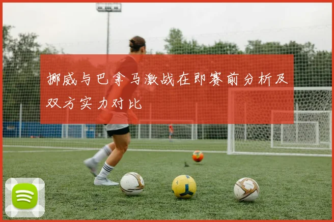 挪威与巴拿马激战在即赛前分析及双方实力对比