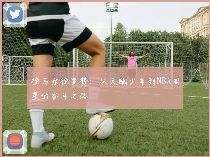 德马尔德罗赞：从天赋少年到NBA明星的奋斗之路