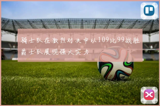 骑士队在激烈对决中以109比99战胜爵士队展现强大实力