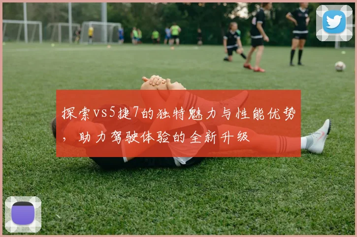 探索vs5捷7的独特魅力与性能优势，助力驾驶体验的全新升级