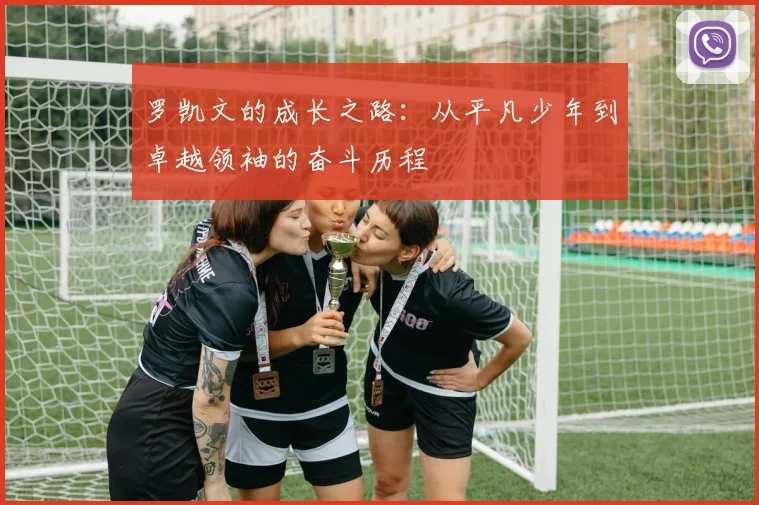 罗凯文的成长之路：从平凡少年到卓越领袖的奋斗历程